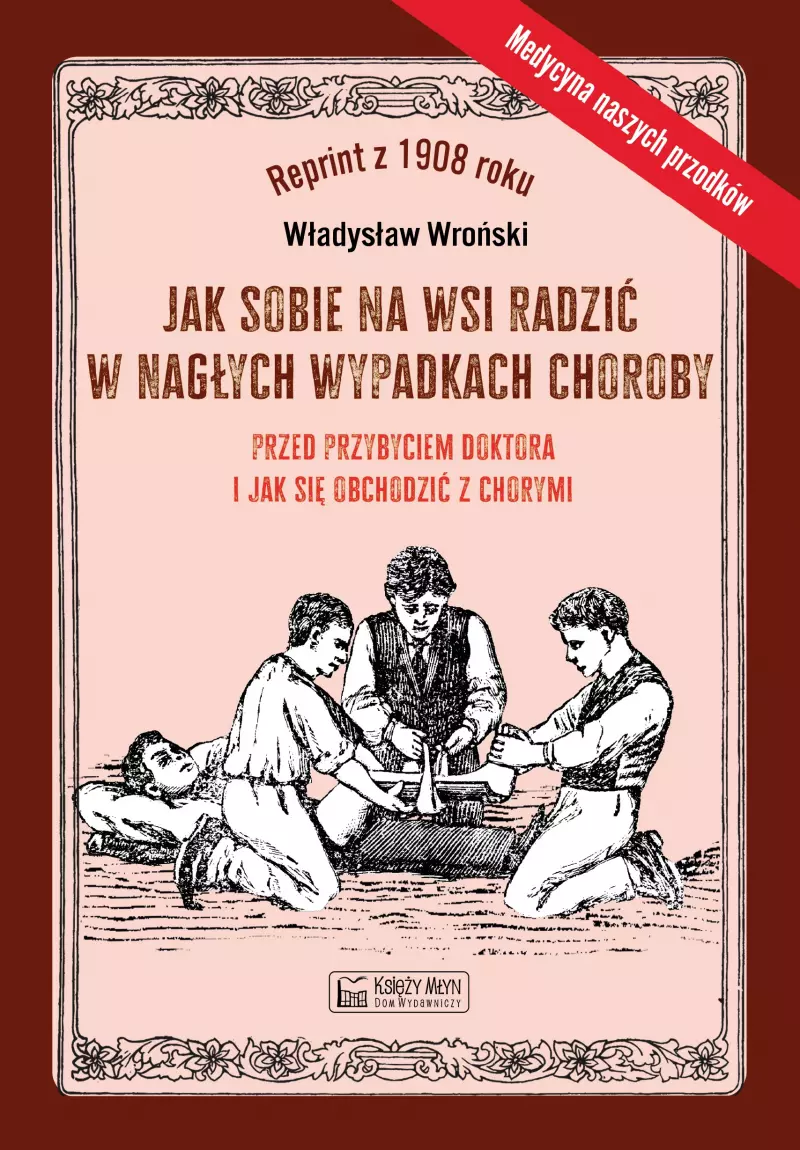 Jak sobie na wsi radzić w nagłych wypadkach choroby przed przybyciem doktora i jak się obchodzić z chorymi Jak sobie na wsi radzić w nagłych wypadkach choroby przed przybyciem doktora i jak się obchodzić z chorymi