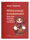 Militaryzacja świadomości. Wielka Wojna Ojczyźniana w rosyjskiej propagandzie   Anna Yezhova - zdjęcie