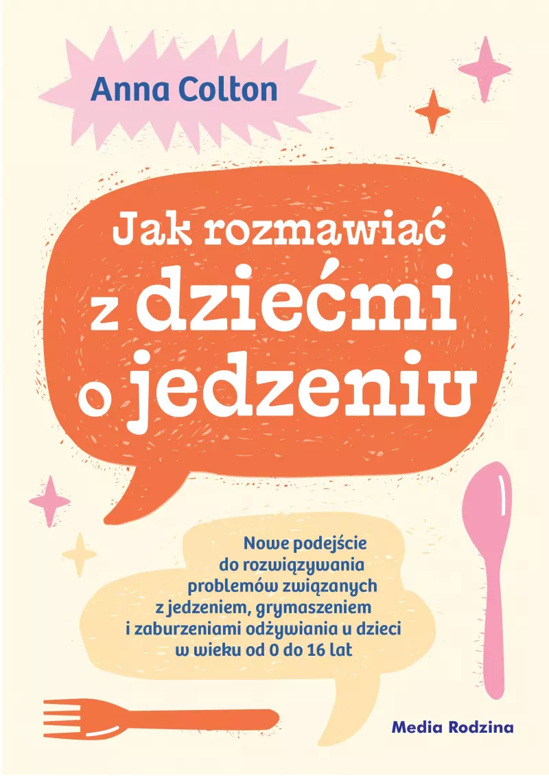 Jak rozmawiać z dziećmi o jedzeniu. Nowe podejście do rozwiązywania problemów związanych z jedzeniem, grymaszeniem i zaburzeniami odżywiania u dzieci w wieku 0 do 16 lat