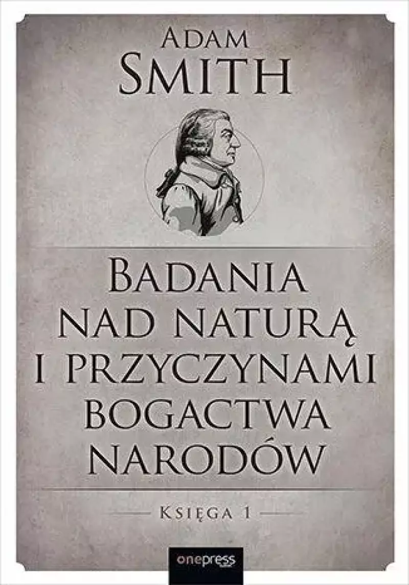 Badania nad naturą i przyczynami bogactwa narodów. Księga 1 Badania nad naturą i przyczynami bogactwa narodów. Księga 1