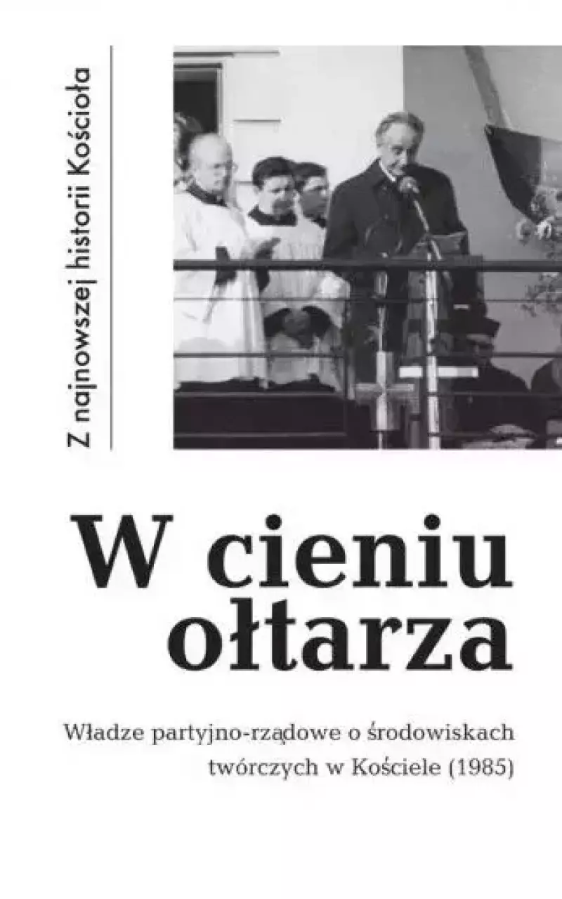 W cieniu ołtarza. Władze partyjno-rządowe o środowiskach twórczych w Kościele (1985)