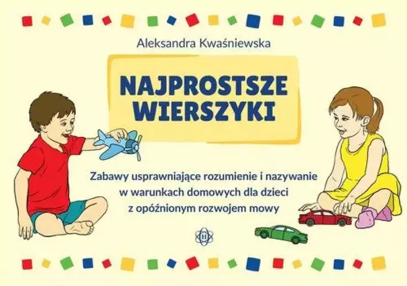 Najprostsze wierszyki. Zabawy usprawniające rozumienie i nazywanie w warunkach domowych dla dzieci z opóźnionym rozwojem mowy Najprostsze wierszyki. Zabawy usprawniające rozumienie i nazywanie w warunkach domowych dla dzieci z opóźnionym rozwojem mowy