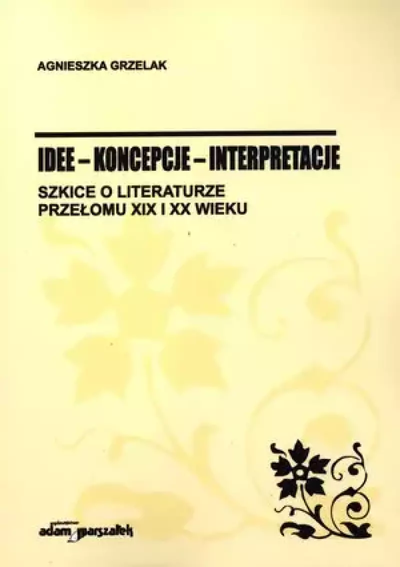 Idee - koncepcje - interpretacje. Szkice o literaturze przełomu XIX i XX wieku