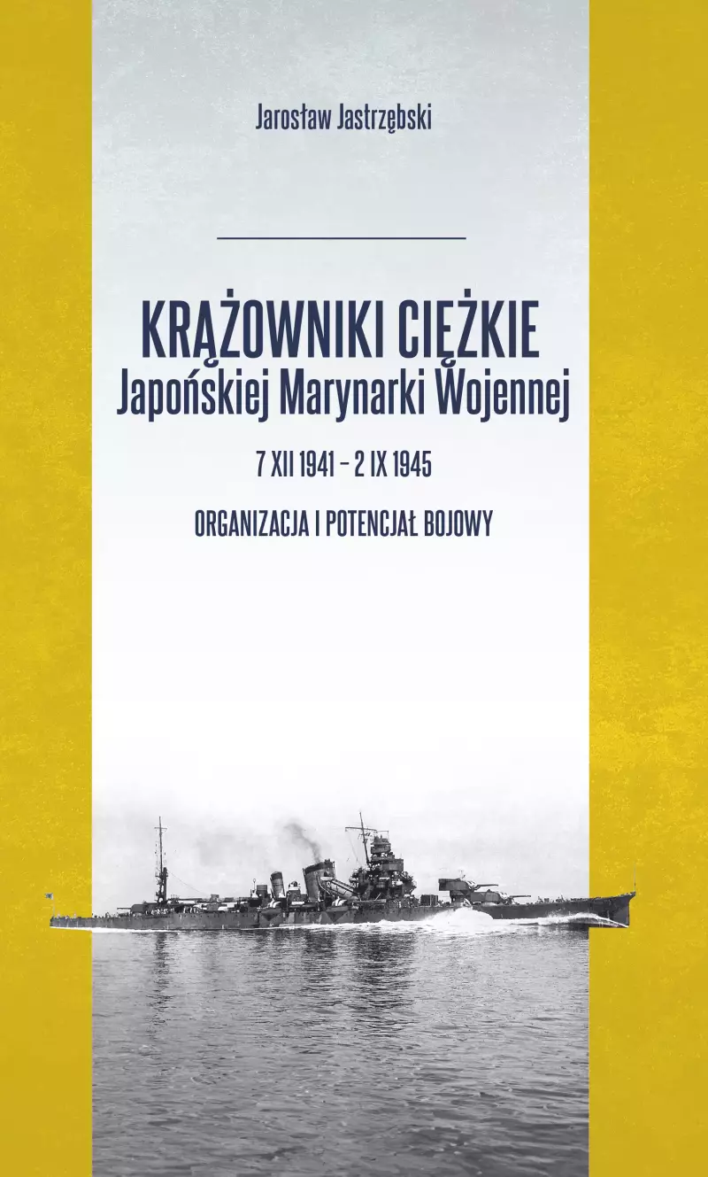 Krążowniki ciężkie Japońskiej Marynarki Wojennej 7 XII 1941 - 2 IX 1945. Organizacja i potencjał bojowy Krążowniki ciężkie Japońskiej Marynarki Wojennej 7 XII 1941 - 2 IX 1945. Organizacja i potencjał bojowy