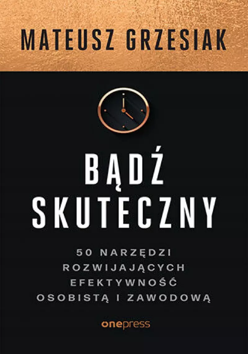 Bądź skuteczny. 50 narzędzi rozwijających efektywność osobistą i zawodową Bądź skuteczny. 50 narzędzi rozwijających efektywność osobistą i zawodową