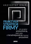 Praktyka strategii firmy. Jak zarządzać przeszłością, radzić sobie z teraźniejszością i tworzyć przyszłość - zdjęcie