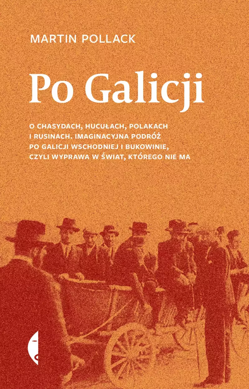 Po Galicji. O chasydach, Hucułach, Polakach i Rusinach. Imaginacyjna podróż po Galicji Wschodniej i Bukowinie, czyli wyprawa w świat, którego nie ma