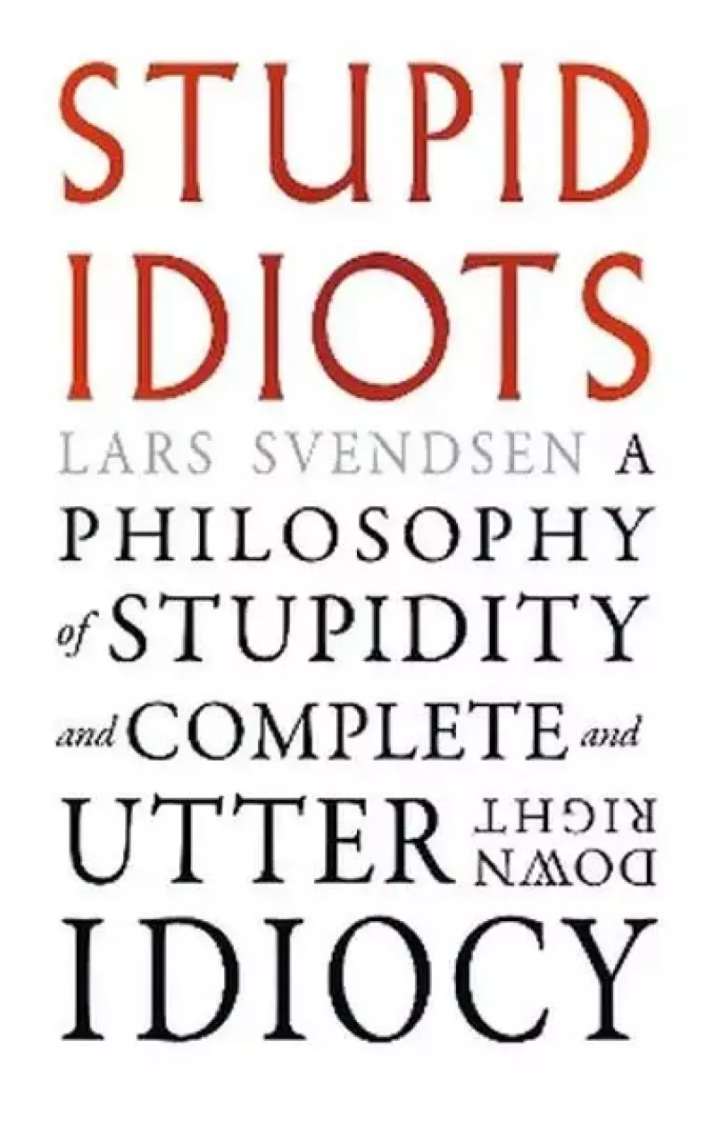 Stupid Idiots. A Philosophy of Stupidity and Complete and Utter Downright Idiocy Stupid Idiots. A Philosophy of Stupidity and Complete and Utter Downright Idiocy