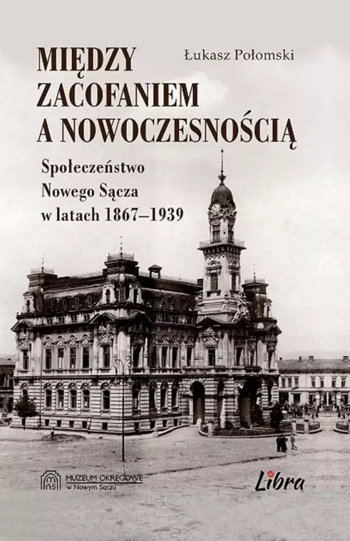 Między zacofaniem a nowoczesnością. Społeczeństwo Nowego Sącza w latach 1867-1939 - Książki