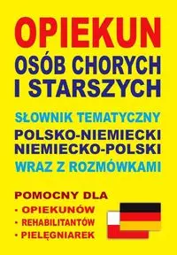 Opiekun osób chorych i starszych. Słownik tematyczny polsko-niemiecki niemiecko-polski wraz z rozmówkami - Książki