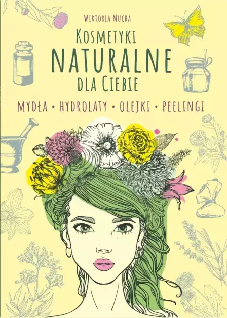 Kosmetyki naturalnie dla Ciebie. Mydła. Hydrolaty. Olejki. Peelingi - Książki