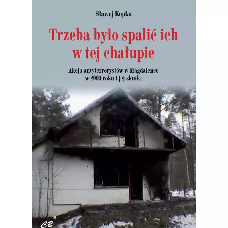 Trzeba było spalić ich w tej chałupie... Akcja antyterrorystów w Magdalence w 2003 roku i jej skutki - Książki