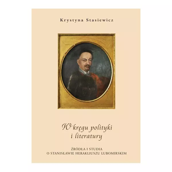 W kręgu polityki i literatury. Źródła i studia o Stanisławie Herakliuszu Lubomirskim - Książki