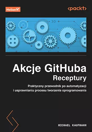 Akcje GitHuba. Receptury. Praktyczny przewodnik po automatyzacji i usprawnianiu procesu tworzenia oprogramowania - Książki
