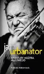 Ja, Urbanator. Awantury muzyka jazzowego - Książki