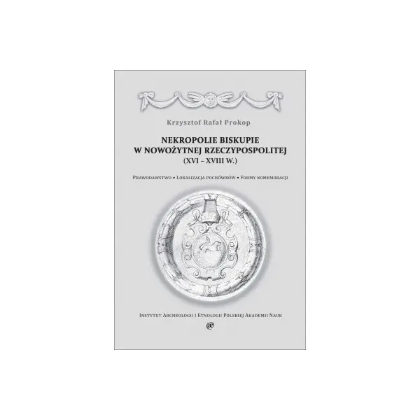 Nekropolie biskupie w nowożytnej Rzeczypospolitej (XVIXVIII w.). Prawodawstwo. Lokalizacja pochówków. Formy komemoracji - Książki