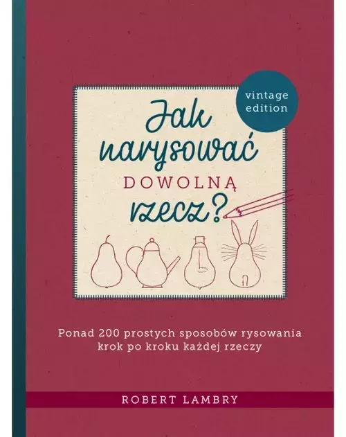 Jak narysować dowolną rzecz? Ponad 200 prostych sposobów rysowania krok po kroku każdej rzeczy - Książki