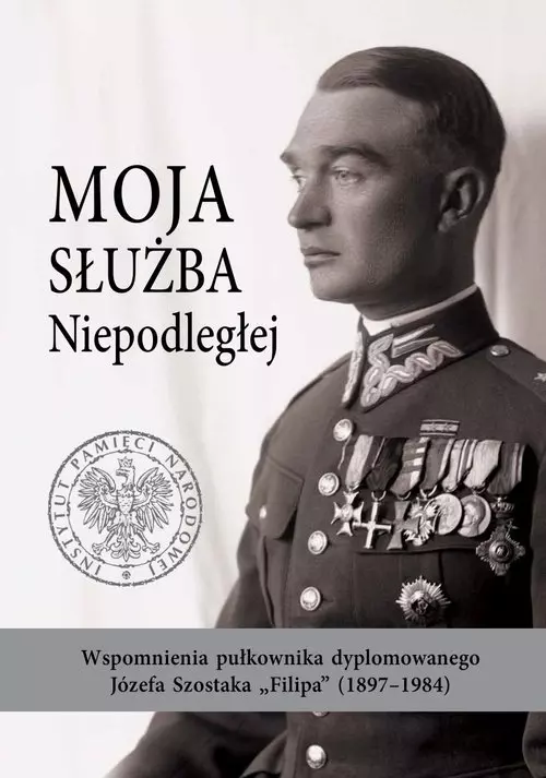 Moja służba Niepodległej. Wspomnienia pułkownika dyplomowanego Józefa Szostaka Filipa (1897-1984) - Książki