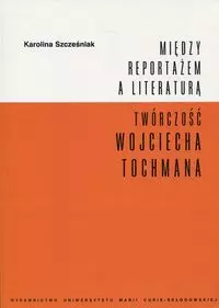 Między reportażem a literaturą. Twórczość Wojciecha Tochmana - Książki