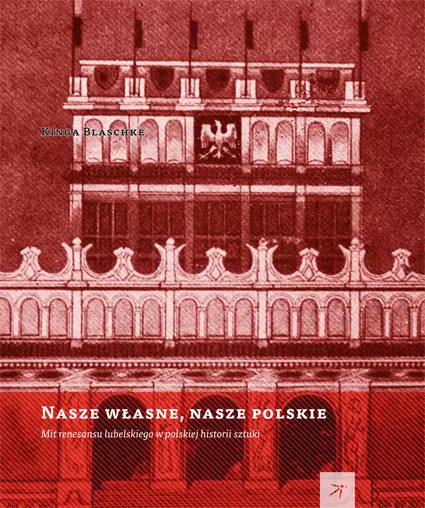 Nasze własne, nasze polskie. Mit renesansu lubelskiego w polskiej historii sztuki - Książki