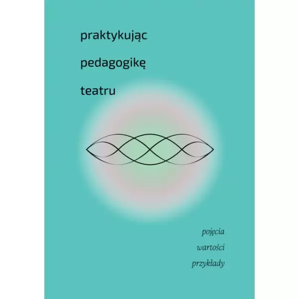 Praktykując pedagogikę teatru. Pojęcia, wartości, przykłady - Książki