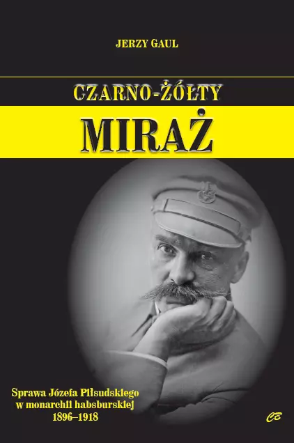 Czarno-żółty miraż. Sprawa Józefa Piłsudskiego w monarchii habsburskiej 1896-1918 - Książki