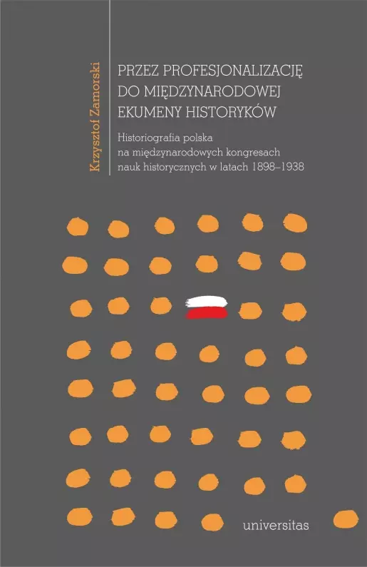 Przez profesjonalizację do międzynarodowej ekumeny historyków. Historiografia polska na międzynarodowych kongresach nauk historycznych w latach 1898–1938 - Książki