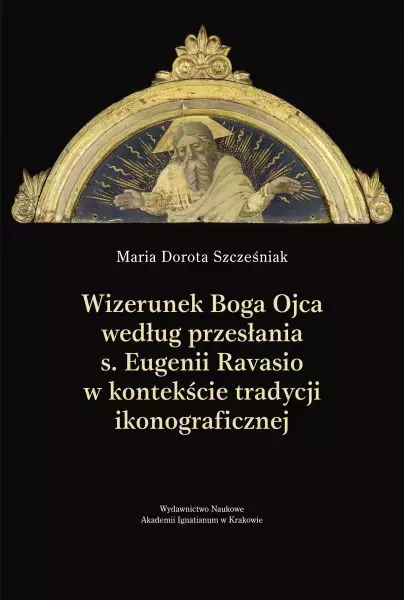 Wizerunek Boga Ojca według przesłania s. Eugenii Ravasio w kontekście tradycji ikonograficznej - Książki