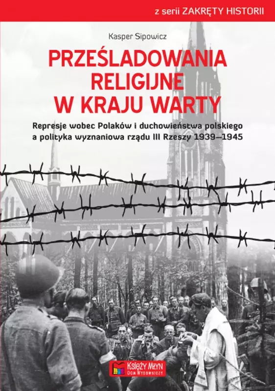 Prześladowania religijne w Kraju Warty Represje wobec Polaków i duchowieństwa polskiego a polityka wyznaniowa rządu III Rzeszy 1939–1945 - Książki