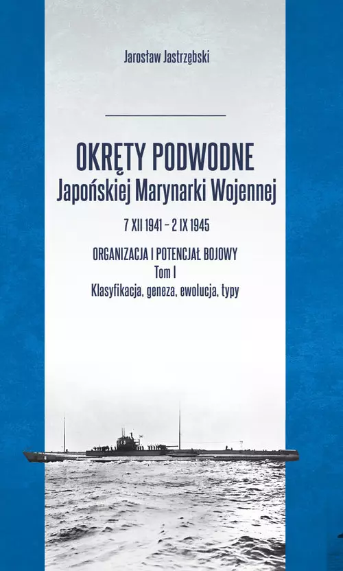 Okręty podwodne Japońskiej Marynarki Wojennej 7 XII 1941-2 IX 1945. Organizacja i potencjał bojowy. Tom I. Klasyfikacja, geneza, ewolucja, typy - Książki