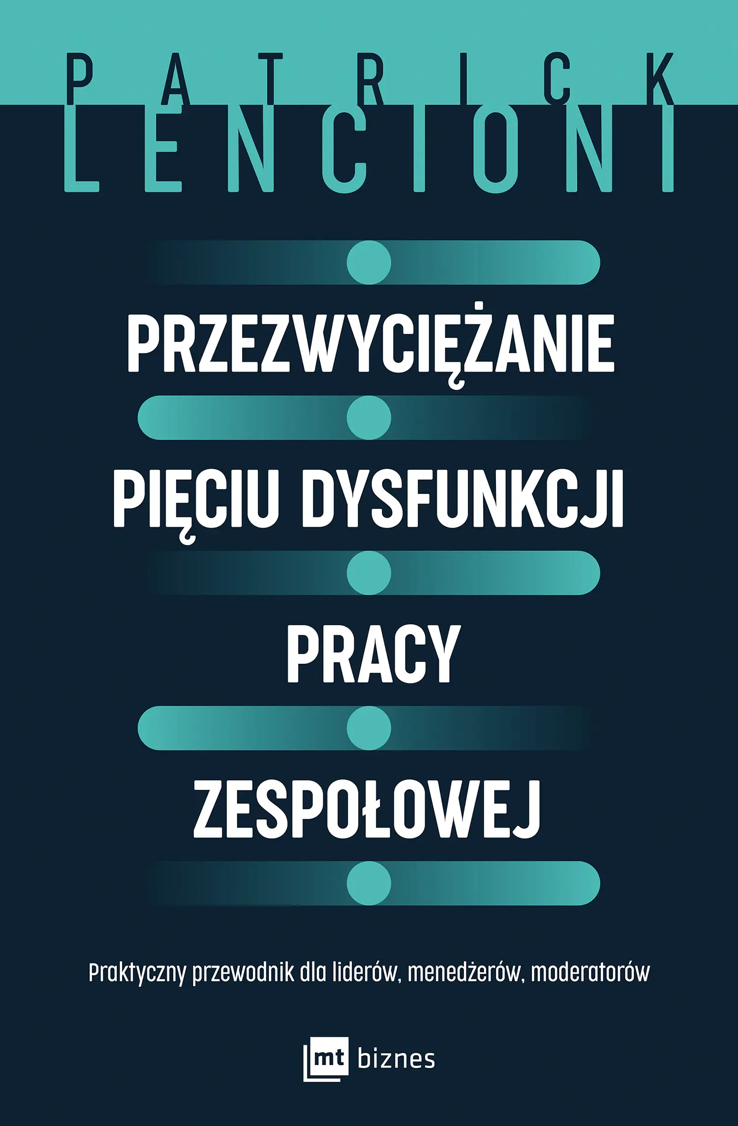 Przezwyciężanie pięciu dysfunkcji pracy zespołowej. Praktyczny przewodnik dla liderów, menedżerów, moderatorów - Książki