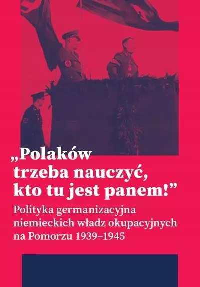 Polaków trzeba nauczyć, kto tu jest panem ! Polityka germanizacyjna niemieckich władz okupacyjnych na Pomorzu 1939-1945 - Książki