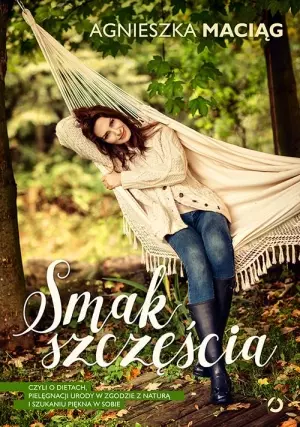 Smak szczęścia, czyli o dietach, pielęgnacji urody w zgodzie z naturą i szukaniu piękna w sobie - Książki