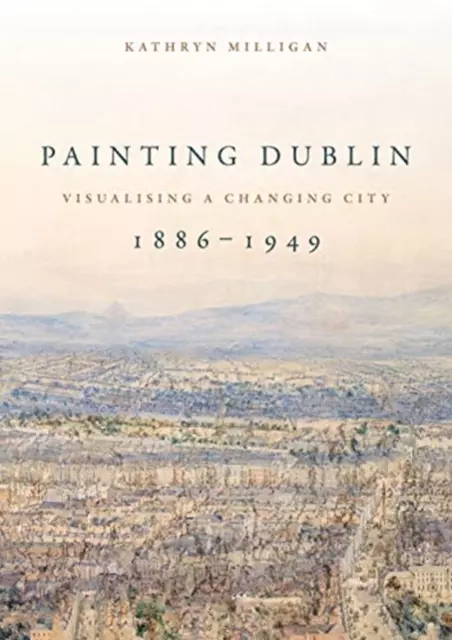 Painting Dublin, 1886-1949: Visualising A Changing City - Książki