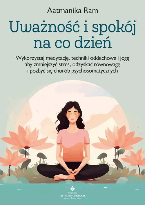 Uważność i spokój na co dzień.  Wykorzystaj medytację, techniki oddechowe i jogę, aby zmniejszyć stres, odzyskać równowagę i pozbyć się chorób psychosomatycznych - Książki