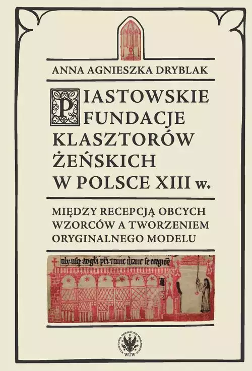 Piastowskie fundacje klasztorów żeńskich w Polsce XIII w. Między recepcją obcych wzorców - Książki