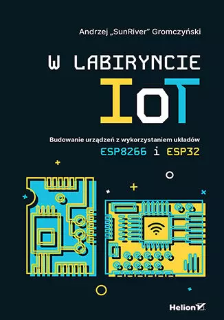 W labiryncie IoT. Budowanie urządzeń z wykorzystaniem układów ESP8266 i ESP32 - Książki