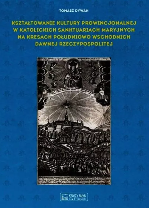 Kształtowanie kultury prowincjonalnej w katolickich sanktuariach maryjnych na Kresach południowo-wschodnich dawnej Rzeczypospolitej - Książki