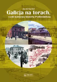 Galicja na torach czyli kolejowa historia Podbeskidzia - Książki