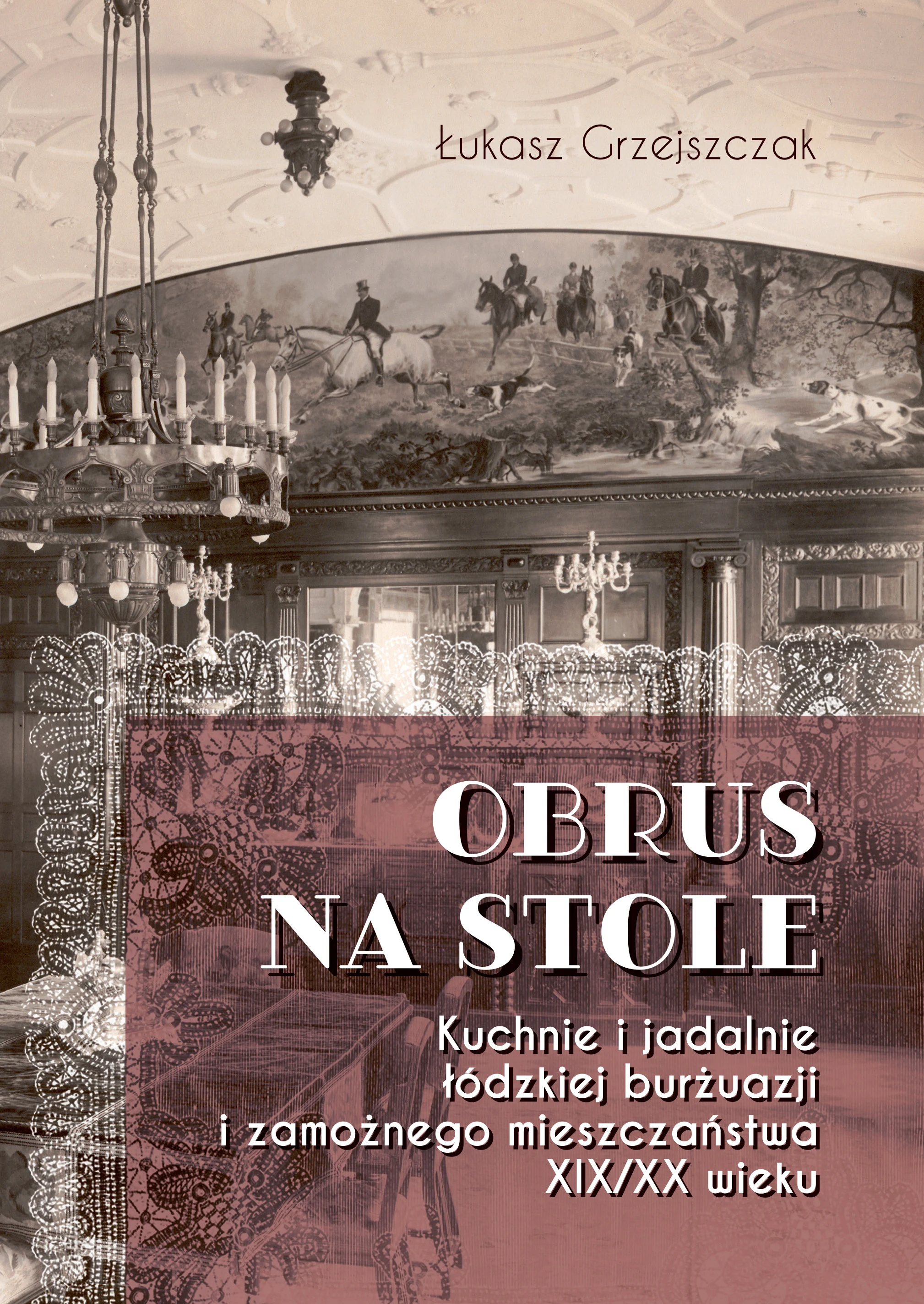Obrus na stole. Kuchnie i jadalnie łódzkiej burżuazji i zamożnego mieszczaństwa XIX/XX wieku - Książki