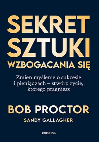 Sekret sztuki wzbogacania się. Zmień myślenie o sukcesie i pieniądzach - stwórz życie, którego pragniesz - Książki