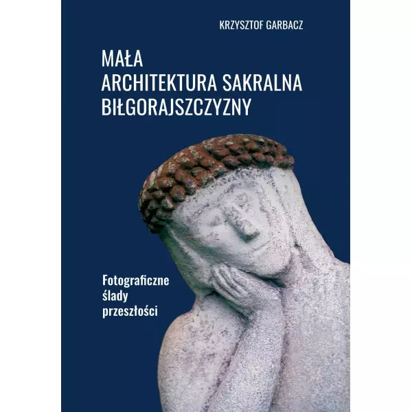 Mała architektura sakralna Biłgorajszczyzny. Fotograficzne ślady przeszłości - Książki