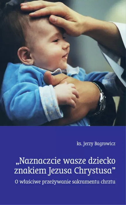 "Naznaczcie wasze dziecko znakiem Jezusa Chrystusa". O właściwe przeżywanie sakramentu chrztu - Książki
