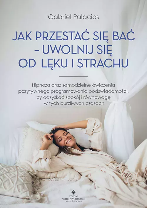 Jak przestać się bać - uwolnij się od lęku i strachu. Hipnoza oraz samodzielne ćwiczenia pozytywnego programowania podświadomości, by odzyskać spokój i równowagę w tych burzliwych czasach - Książki