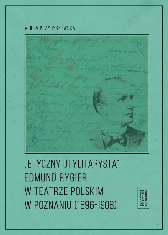 Etyczny utylitarysta. Edmund Rygier w Teatrze Polskim w Poznianiu (1896-1908) - Książki