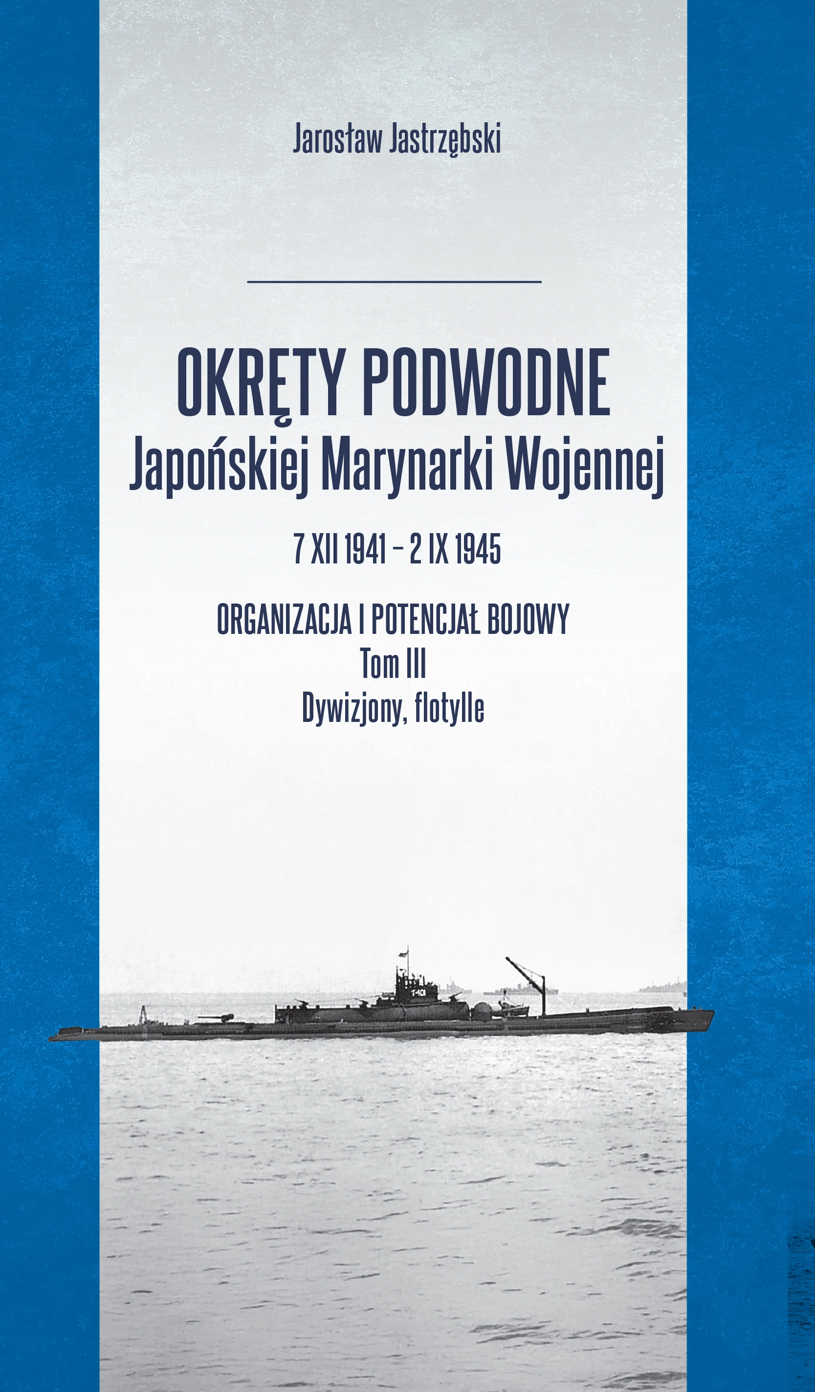 Okręty podwodne Japońskiej Marynarki Wojennej 7 XII 1941 - 2 IX 1945. Organizacja i potencjał bojowy. Tom III Dywizjony, flotylle - Książki