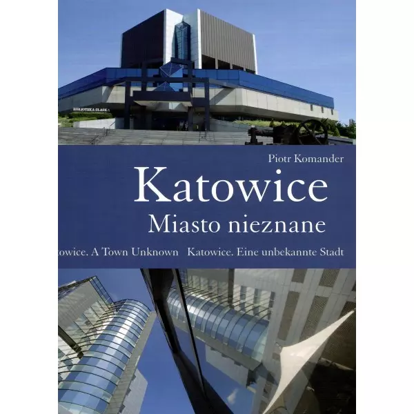 Katowice. Miasto nieznane. Katowice. A Town Unknown. Katowice. Eine unbekannte Stadt - Książki