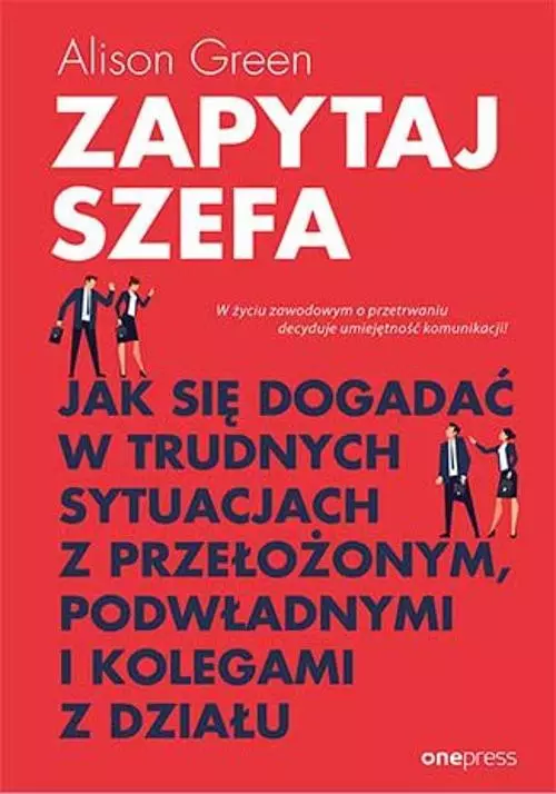 Zapytaj szefa. Jak się dogadać w trudnych sytuacjach z przełożonym, podwładnymi i kolegami z działu - Książki