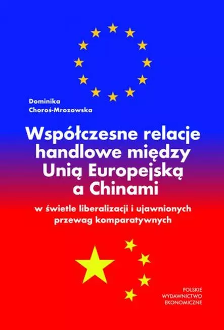 Współczesne relacje handlowe między Unią Europejską a Chinami w świetle liberalizacji i ujawnionych przewag komparatywnych - Książki